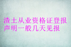 渣土从业资格证登报声明一般几天见报