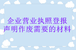 企业营业执照登报声明作废需要的材料