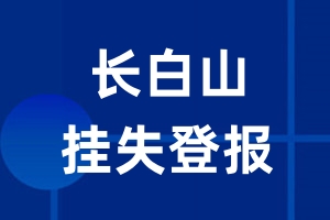 长白山挂失登报_长白山登报挂失、登报公告