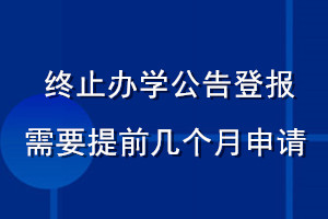 终止办学公告登报需要提前几个月申请