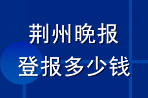 荆州晚报登报多少钱_荆州晚报登报挂失费用