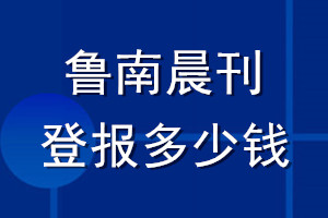 鲁南晨刊登报多少钱_鲁南晨刊登报挂失费用