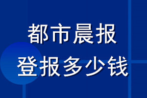 都市晨报登报多少钱_都市晨报登报挂失费用