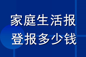 家庭生活报登报多少钱_家庭生活报登报挂失费用